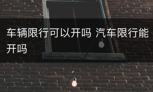 车辆限行可以开吗 汽车限行能开吗