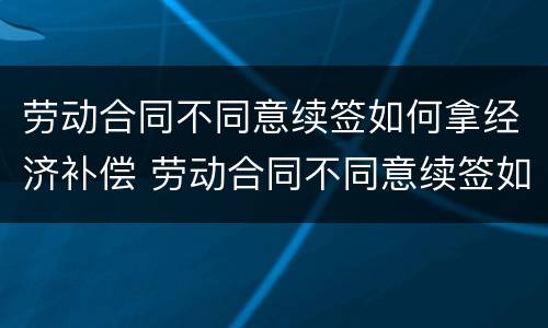 劳动合同不同意续签如何拿经济补偿 劳动合同不同意续签如何拿经济补偿款