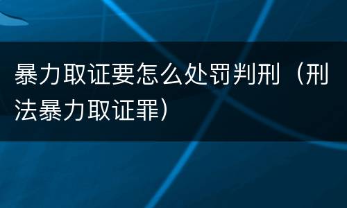 暴力取证要怎么处罚判刑（刑法暴力取证罪）