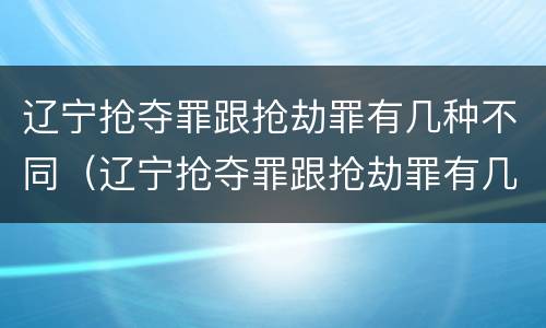 辽宁抢夺罪跟抢劫罪有几种不同（辽宁抢夺罪跟抢劫罪有几种不同行为）
