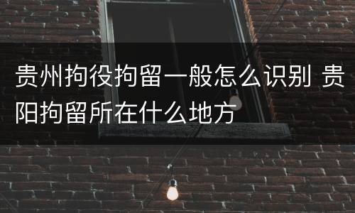 贵州拘役拘留一般怎么识别 贵阳拘留所在什么地方
