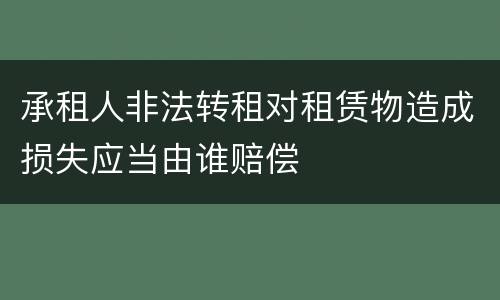 承租人非法转租对租赁物造成损失应当由谁赔偿