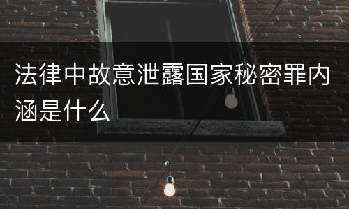 法律中故意泄露国家秘密罪内涵是什么