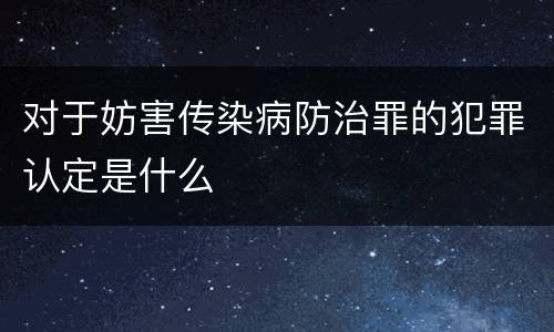 对于妨害传染病防治罪的犯罪认定是什么