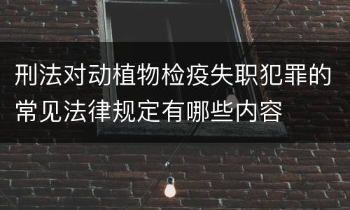刑法对动植物检疫失职犯罪的常见法律规定有哪些内容