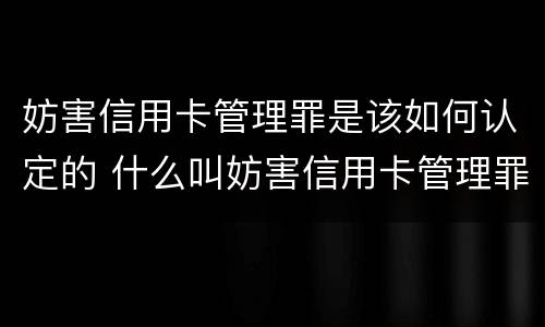 妨害信用卡管理罪是该如何认定的 什么叫妨害信用卡管理罪