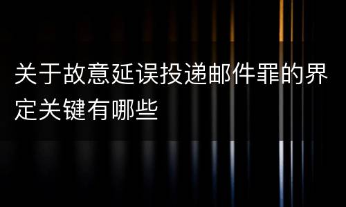关于故意延误投递邮件罪的界定关键有哪些