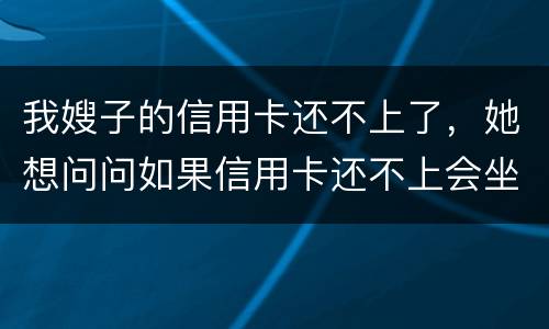 我嫂子的信用卡还不上了，她想问问如果信用卡还不上会坐牢吗