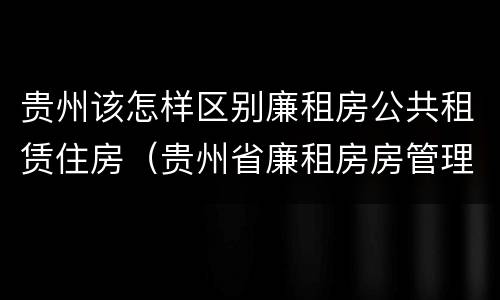 贵州该怎样区别廉租房公共租赁住房（贵州省廉租房房管理条例）