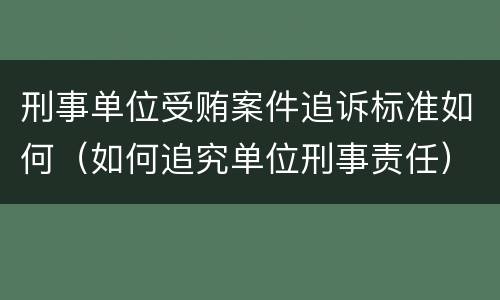 刑事单位受贿案件追诉标准如何（如何追究单位刑事责任）