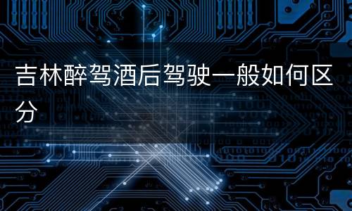 吉林醉驾酒后驾驶一般如何区分