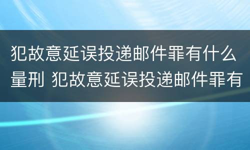 犯故意延误投递邮件罪有什么量刑 犯故意延误投递邮件罪有什么量刑依据