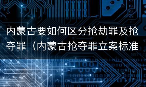 内蒙古要如何区分抢劫罪及抢夺罪（内蒙古抢夺罪立案标准）