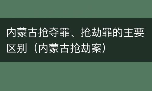 内蒙古抢夺罪、抢劫罪的主要区别（内蒙古抢劫案）