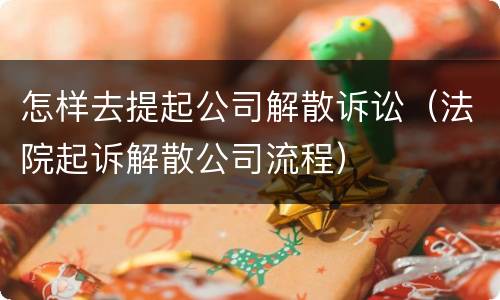 怎样去提起公司解散诉讼（法院起诉解散公司流程）