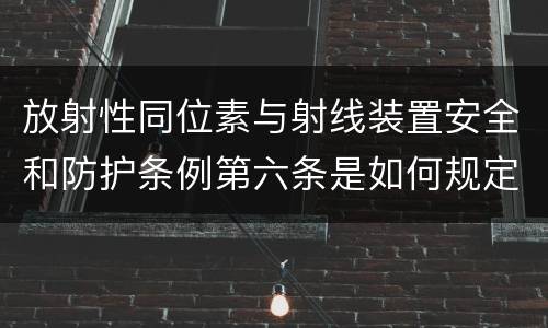 放射性同位素与射线装置安全和防护条例第六条是如何规定的