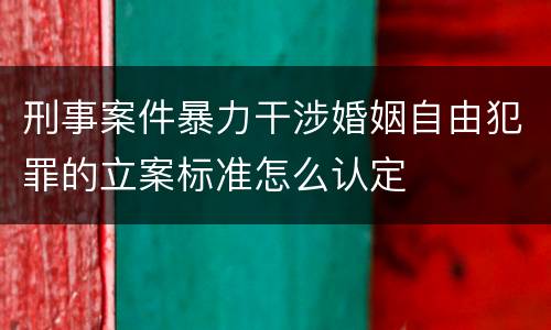 刑事案件暴力干涉婚姻自由犯罪的立案标准怎么认定