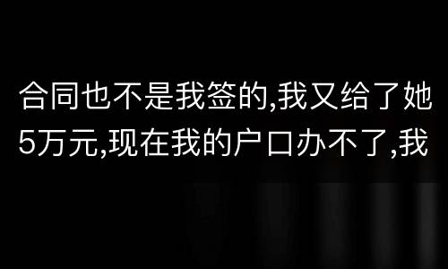 合同也不是我签的,我又给了她5万元,现在我的户口办不了,我不要房子,钱可以退回吗