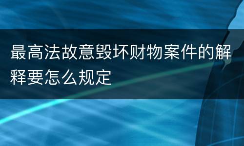 最高法故意毁坏财物案件的解释要怎么规定