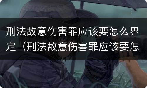 刑法故意伤害罪应该要怎么界定（刑法故意伤害罪应该要怎么界定呢）