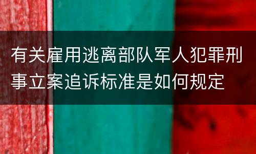 有关雇用逃离部队军人犯罪刑事立案追诉标准是如何规定