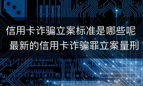 信用卡诈骗立案标准是哪些呢 最新的信用卡诈骗罪立案量刑标准