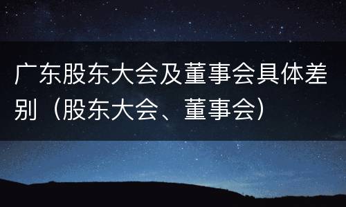 广东股东大会及董事会具体差别（股东大会、董事会）