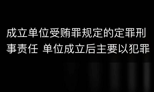 成立单位受贿罪规定的定罪刑事责任 单位成立后主要以犯罪为目的