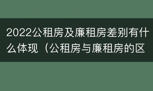2022公租房及廉租房差别有什么体现（公租房与廉租房的区别都在此,别再搞错了!）