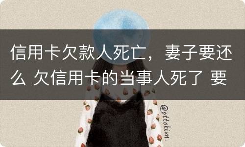 信用卡欠款人死亡，妻子要还么 欠信用卡的当事人死了 要家人还吗?
