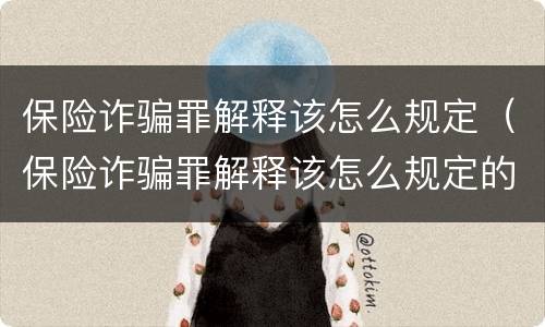 保险诈骗罪解释该怎么规定（保险诈骗罪解释该怎么规定的）