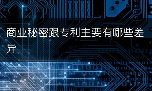 商业秘密跟专利主要有哪些差异