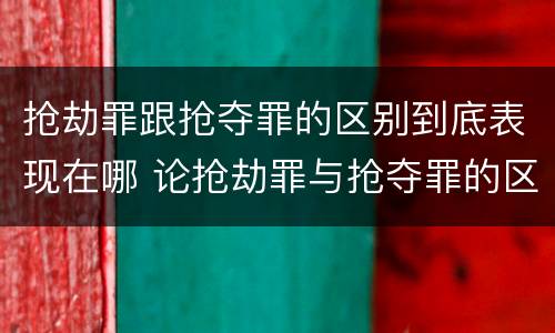 抢劫罪跟抢夺罪的区别到底表现在哪 论抢劫罪与抢夺罪的区别