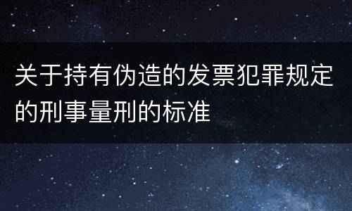 关于持有伪造的发票犯罪规定的刑事量刑的标准