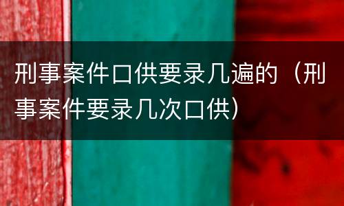 刑事案件口供要录几遍的（刑事案件要录几次口供）