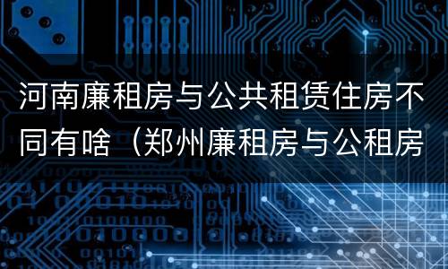 河南廉租房与公共租赁住房不同有啥（郑州廉租房与公租房）