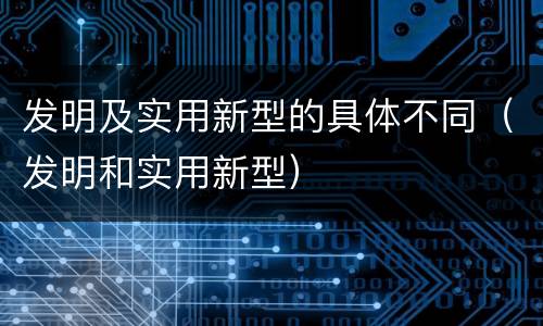 发明及实用新型的具体不同（发明和实用新型）