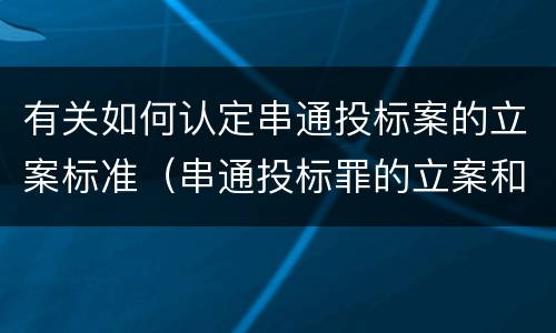 有关如何认定串通投标案的立案标准（串通投标罪的立案和构成）