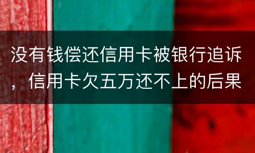 没有钱偿还信用卡被银行追诉，信用卡欠五万还不上的后果是什么