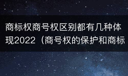 商标权商号权区别都有几种体现2022（商号权的保护和商标权的保护一样是全国性范围的）