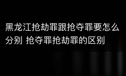 黑龙江抢劫罪跟抢夺罪要怎么分别 抢夺罪抢劫罪的区别