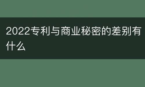 2022专利与商业秘密的差别有什么