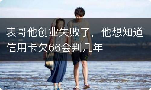 表哥他创业失败了，他想知道信用卡欠66会判几年