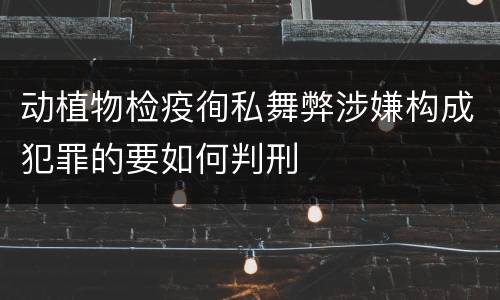 动植物检疫徇私舞弊涉嫌构成犯罪的要如何判刑