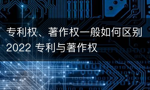 专利权、著作权一般如何区别2022 专利与著作权