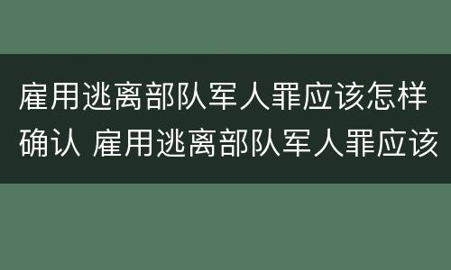 雇用逃离部队军人罪应该怎样确认 雇用逃离部队军人罪应该怎样确认罪名