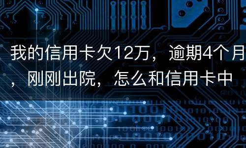 我的信用卡欠12万，逾期4个月，刚刚出院，怎么和信用卡中心解决