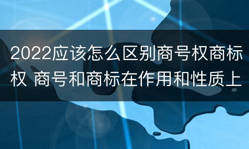 2022应该怎么区别商号权商标权 商号和商标在作用和性质上有较大区别