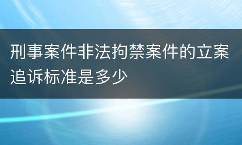 刑事案件非法拘禁案件的立案追诉标准是多少