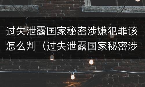 过失泄露国家秘密涉嫌犯罪该怎么判（过失泄露国家秘密涉嫌犯罪该怎么判呢）